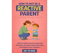 How to Not Be a Reactive Parent: How to Parent Without Anger and Stop Being an Angry Parent with Tools for Parents Who Overreact
