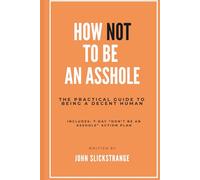 How To Not Be an Asshole: The Practical Guide to Being a Decent Human
