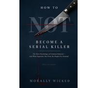 HOW TO NOT BECOME A SERIAL KILLER: The Dark Psychology of Criminal Behavior-And What Separates You From the People I’ve Arrested