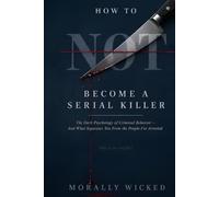 HOW TO NOT BECOME A SERIAL KILLER: The Dark Psychology of Criminal Behavior-And What Separates You From the People I’ve Arrested