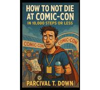 HOW TO NOT DIE AT COMIC-CON IN 10,000 STEPS OR LESS: A Satirical Survival Guide for the Overcommitted, Underhydrated, and Badge-Wearing Bold (PARCIVAL'S SURVIVAL GUIDES)