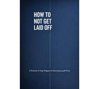 How to Not Get Laid Off: A Practical 12-Step Program for Becoming Layoff-Proof