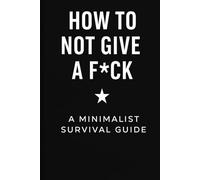 How to Not Give a F*ck: A Minimalist Survival Guide