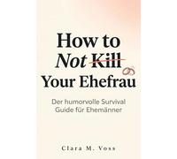 How to Not Kill Your Ehefrau. Der humorvolle Survival Guide für Ehemänner