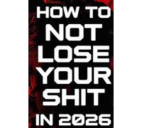 How To Not Lose Your Shit In 2026: A No-Nonsense Survival Guide for a World That’s Completely Lost the Plot