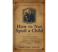 HOW TO NOT SPOIL A CHILD: The Comically Annotated Guide to Emotional Distance, Corporal Punishment, and the Guilt of Affection (THE VICTORIAN GUIDE TO RIGID MORALITY)