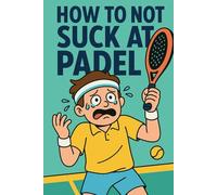 How To not Suck at Padel: Consejos claros, sin rollos técnicos y con mucho sentido del humor.