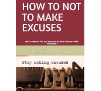 HOW TO NOT TO MAKE EXCUSES: don't search for an excuse to live forever with excuses