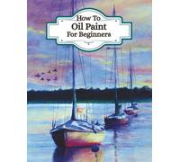 How To Oil Paint For Beginners - (Learn the art of oil painting): Understand artists painting techniques, different ways to paint, colour theory for oils