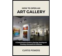 How to Open an Art Gallery: A Comprehensive Guide to Starting, Running and Growing a Successful Art Business