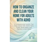 How to Organize and Clean Your Home For Adults with ADHD: A Compassionate System That Helps Adults With ADHD Tame Clutter, Build Habits, and Maintain a Calm Home (ADHD Life Skills Series)
