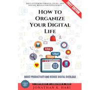 How to Organize Your Digital Life:: Decluttering Emails, Files, and Social Media for Efficiency (Boost Productivity and Reduce Digital Overload)
