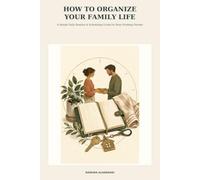 How to Organize Your Family Life: How to Organize Your Family Life: Simple Strategies for Managing Your Home, Family, Time, and Everyday Routine