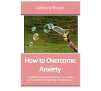 How to Overcome Anxiety: A Practical Guide to Overcoming Your Anxiety and Living Better, Brighter and Happier Days