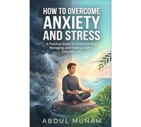How To Overcome Anxiety and Stress: A Practical Guide to Understanding, Managing,and Finding Calm in Everyday Life