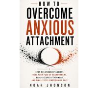 HOW TO OVERCOME ANXIOUS ATTACHMENT: Stop Relationship Anxiety, Heal Your Fear of Abandonment, Build Secure Attachment, and Finally Feel Emotionally Safe