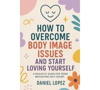 HOW TO OVERCOME BODY IMAGE ISSUES AND START LOVING YOURSELF.: A Realistic Guide for Teens Navigating Self-Doubt.