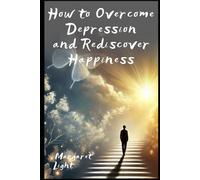 How to Overcome Depression and Rediscover Happiness.: Practical steps to lift your mood, heal emotionally and find joy again.