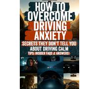 How to Overcome Driving Anxiety: Discover the Secret Techniques That Calm Your Mind, Stop the Panic, and Get You Back on the Road-The Hidden Tools and ... Things That Confident Drivers Don’t Tell You!