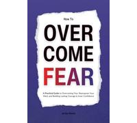 How to Overcome Fear: A Practical Guide to Overcoming Fear, Reprogram Your Mind, and Building Lasting Courage & Inner Confidence (HUMAN DECODE - PILLAR IV)