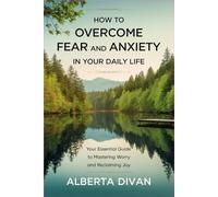 How to Overcome Fear and Anxiety in Your Daily Life: Your Essential Guide to Mastering Worry and Reclaiming Joy