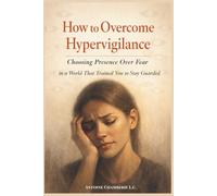 How to Overcome Hypervigilance: Choosing Presence Over Fear in a World That Trained You to Stay Guarded