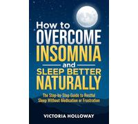 How to Overcome Insomnia and Sleep Better Naturally: The Step-by-Step Guide to Restful Sleep Without Medication or Frustration