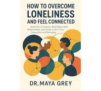 How to Overcome Loneliness and Feel Connected: Break Out of Isolation, Build Meaningful Relationships, and Create a Life of True Connection and Belonging