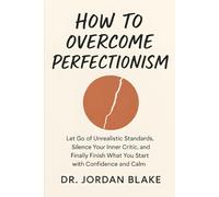 How to Overcome Perfectionism: Let Go of Unrealistic Standards, Silence Your Inner Critic, and Finally Finish What You Start with Confidence and Calm (Personal Mastery Series)