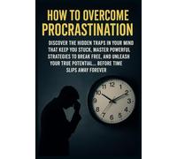How to Overcome Procrastination: Discover the Hidden Traps in Your Mind That Keep You Stuck, Master Powerful Strategies to Break Free, and Unleash Your True Potential… Before Time Slips Away Forever