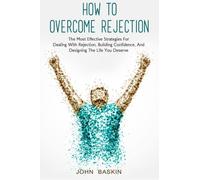 How To Overcome Rejection: The Most Effective Strategies For Dealing With Rejection, Building Confidence, And Designing The Life You Deserve