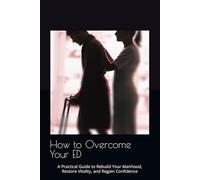 How to Overcome Your ED: A Practical Guide to Rebuild Your Manhood, Restore Vitality, and Regain Confidence