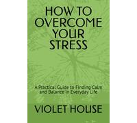 HOW TO OVERCOME YOUR STRESS: A Practical Guide to Finding Calm and Balance in Everyday Life