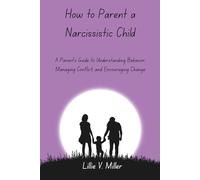 How to Parent a Narcissistic Child: A Parent’s Guide to Understanding Behavior, Managing Conflict, and Encouraging Change