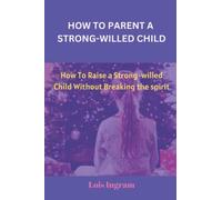 How to Parent a Strong-willed Child: How to Raise a Strong-willed Child Without Breaking the Spirit