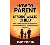 How to Parent a Strong-Willed Child: Raise Kids Who Are Strong but Not Reckless, Confident but Not Defiant, and Independent Yet Respectful