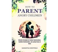 How to Parent Angry Children: Effective Strategies for Calmer Conversations, Healthier Relationships, and Lasting Peace at Home