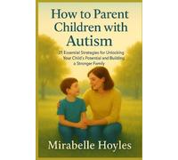 How to Parent Children with Autism: 21 Essential Strategies for Unlocking Your Child’s Potential and Building a Stronger Family