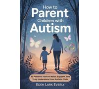 How To Parent Children with Autism: 30 Powerful Tools to Raise, Support, and Truly Understand your Autistic Child