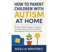 HOW TO PARENT CHILDREN WITH AUTISM AT HOME: 18 Hope-filled strategies to support learning reduce anxiety and build strong bonds with your autistic child