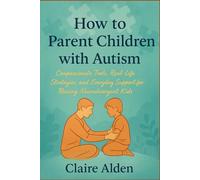 How to Parent Children With Autism: Compassionate Tools, Real-Life Strategies, and Everyday Support for Raising Neurodivergent Kids