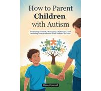 How to Parent Children with Autism: Nurturing Growth, Managing Challenges, and Building Independence from Toddler to Teen