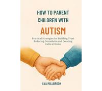 HOW TO PARENT CHILDREN WITH AUTISM: Practical Strategies for Building Trust Reducing Overwhelm and Creating Calm at Home