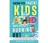 How to Parent Kids with ADHD Without Burning Out: A Practical Guide with Easy, 15-Minute Daily Strategies to Help Your Child Self-Regulate, Improve Focus, Build Confidence, and Thrive