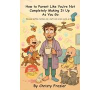 How To Parent Like You're Not Completely Making It Up As You Go