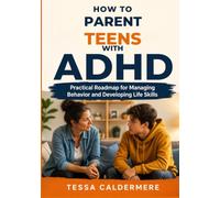 HOW TO PARENT TEENS WITH ADHD: Practical Roadmap for Managing Behavior and Developing Life Skills
