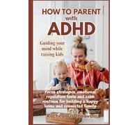 HOW TO PARENT WITH ADHD: Guiding your mind while raising kids: Focus Strategies, Emotional Regulation Tools, And Calm Routines For Building A Happy Home And Connected Families