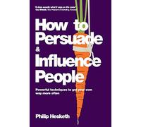 How to Persuade and Influence People: Powerful Techniques to Get Your Own Way More Often