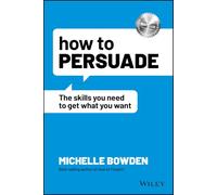 How to Persuade: The Skills You Need to Get What You Want: The Skills You Need to Get What You Want
