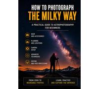 How to Photograph the Milky Way: A Practical Guide for Beginner Astrophotographers (The Complete Photography Guide Series)